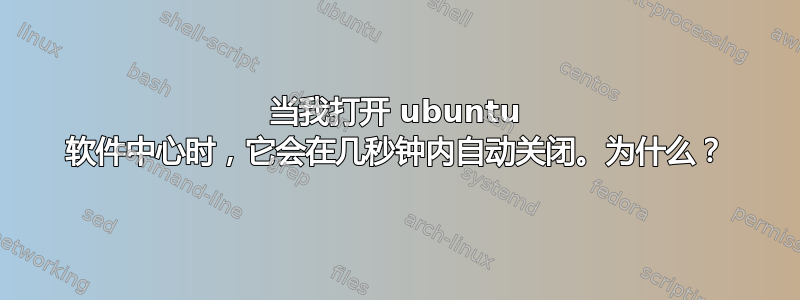 当我打开 ubuntu 软件中心时，它会在几秒钟内自动关闭。为什么？