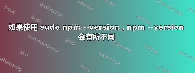 如果使用 sudo npm --version，npm --version 会有所不同