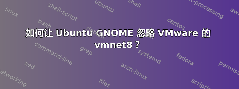 如何让 Ubuntu GNOME 忽略 VMware 的 vmnet8？