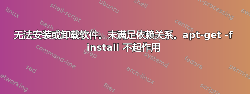 无法安装或卸载软件。未满足依赖关系。apt-get -f install 不起作用