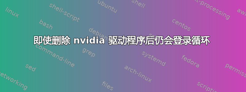 即使删除 nvidia 驱动程序后仍会登录循环