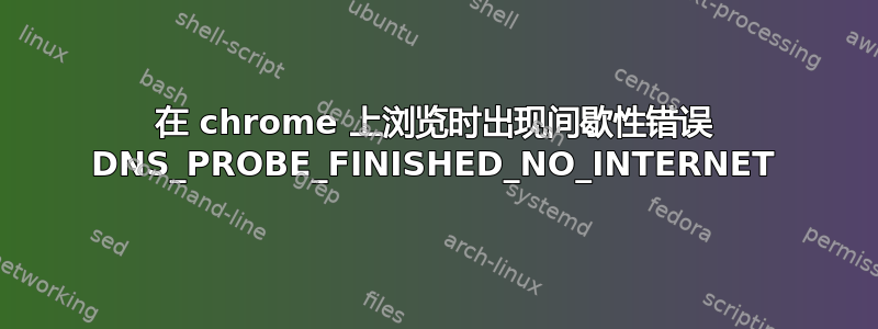 在 chrome 上浏览时出现间歇性错误 DNS_PROBE_FINISHED_NO_INTERNET