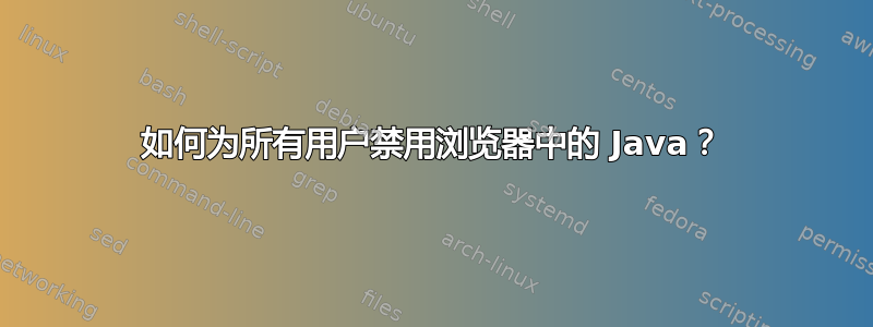 如何为所有用户禁用浏览器中的 Java？