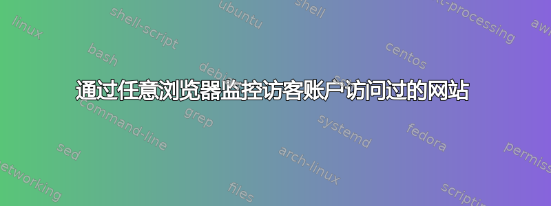 通过任意浏览器监控访客账户访问过的网站