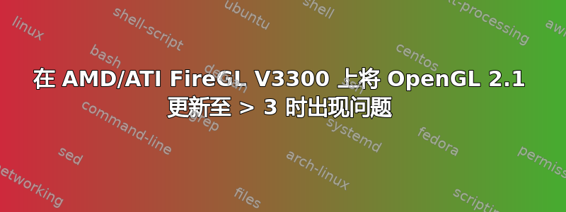 在 AMD/ATI FireGL V3300 上将 OpenGL 2.1 更新至 > 3 时出现问题