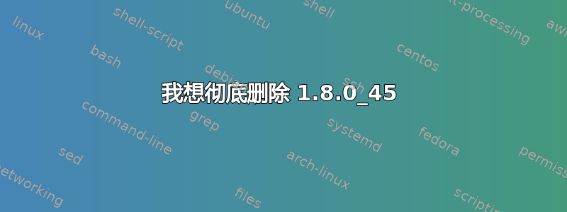 我想彻底删除 1.8.0_45