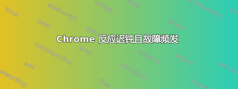 Chrome 反应迟钝且故障频发