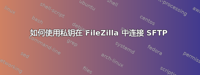 如何使用私钥在 FileZilla 中连接 SFTP