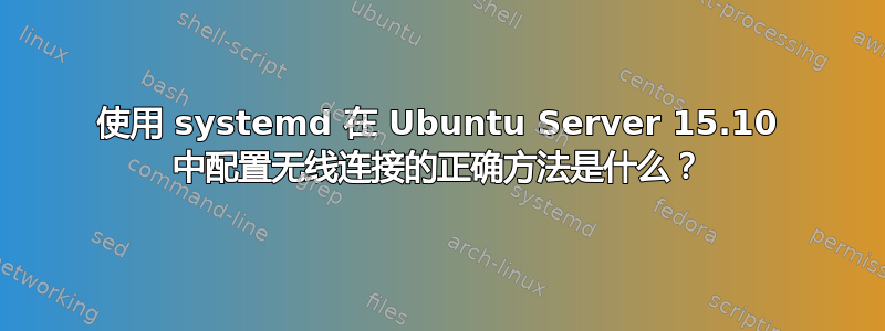 使用 systemd 在 Ubuntu Server 15.10 中配置无线连接的正确方法是什么？