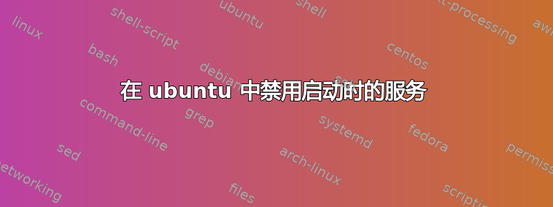 在 ubuntu 中禁用启动时的服务