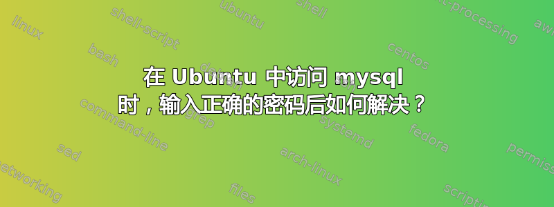 在 Ubuntu 中访问 mysql 时，输入正确的密码后如何解决？