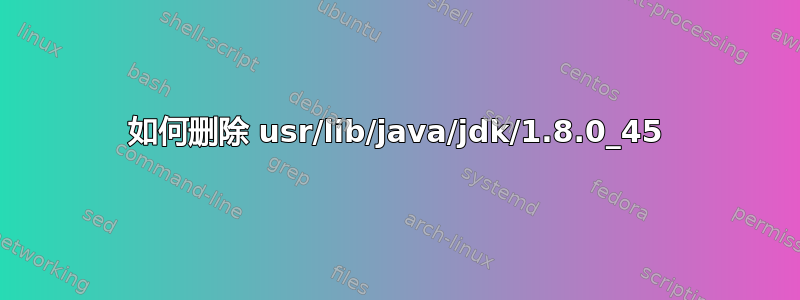 如何删除 usr/lib/java/jdk/1.8.0_45