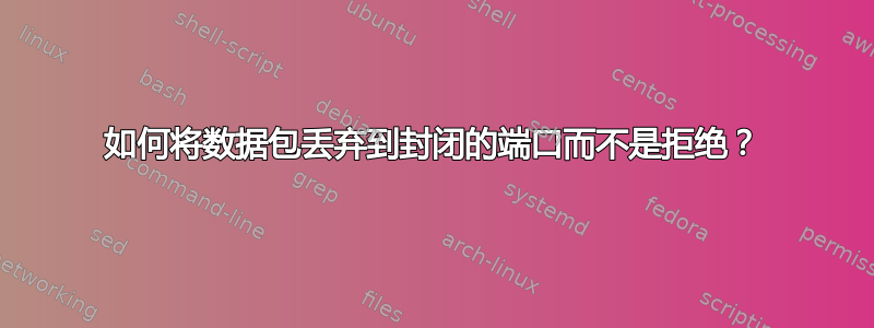 如何将数据包丢弃到封闭的端口而不是拒绝？