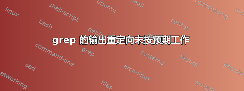 grep 的输出重定向未按预期工作