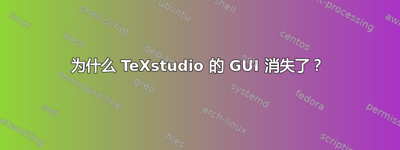 为什么 TeXstudio 的 GUI 消失了？