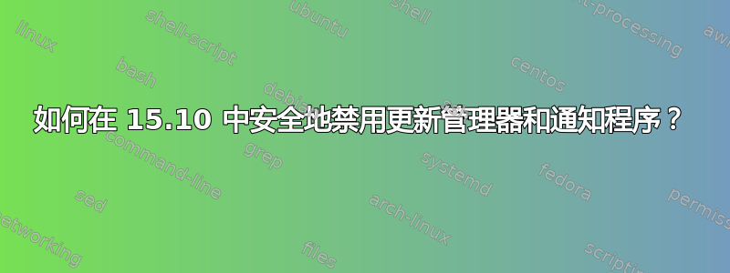 如何在 15.10 中安全地禁用更新管理器和通知程序？