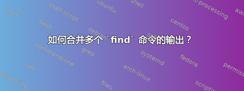 如何合并多个 `find` 命令的输出？