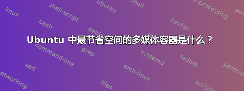 Ubuntu 中最节省空间的多媒体容器是什么？