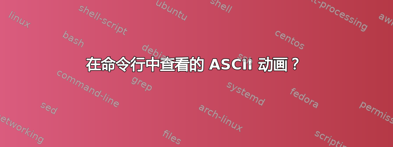 在命令行中查看的 ASCII 动画？