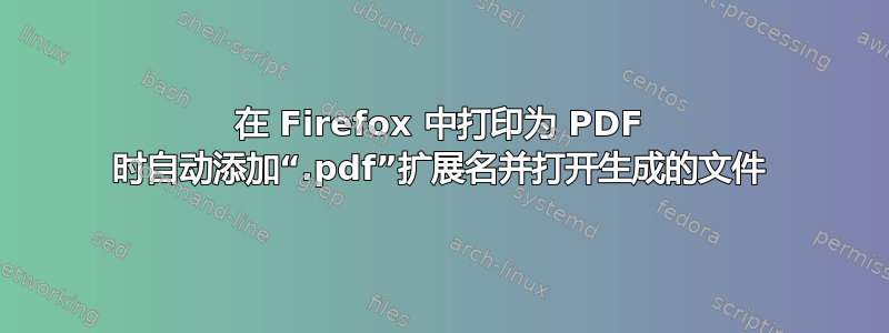 在 Firefox 中打印为 PDF 时自动添加“.pdf”扩展名并打开生成的文件