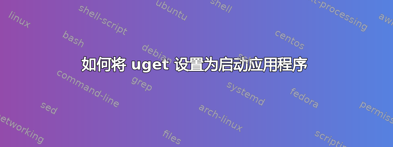 如何将 uget 设置为启动应用程序