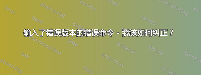 输入了错误版本的错误命令 - 我该如何纠正？