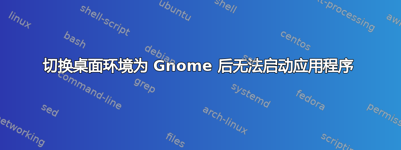 切换桌面环境为 Gnome 后无法启动应用程序