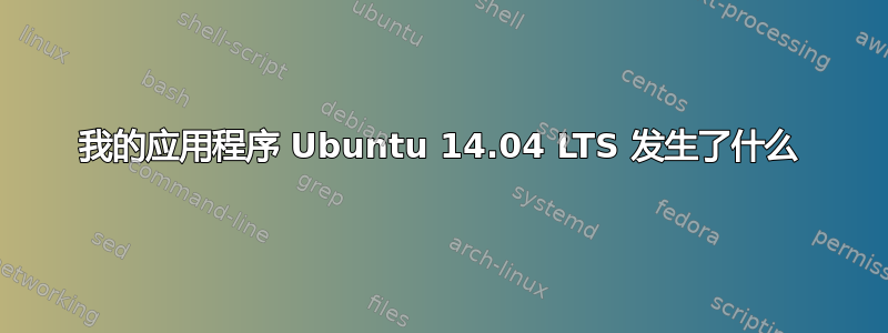 我的应用程序 Ubuntu 14.04 LTS 发生了什么