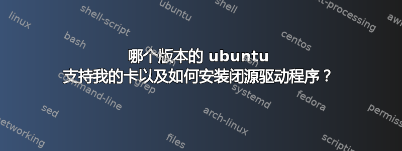 哪个版本的 ubuntu 支持我的卡以及如何安装闭源驱动程序？