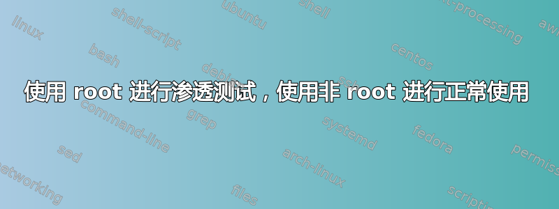 使用 root 进行渗透测试，使用非 root 进行正常使用