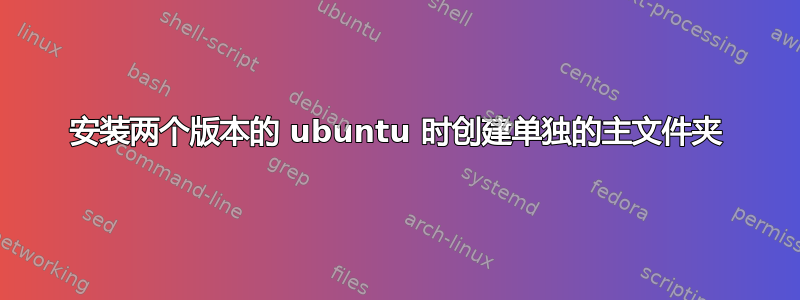 安装两个版本的 ubuntu 时创建单独的主文件夹