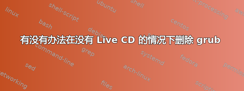 有没有办法在没有 Live CD 的情况下删除 grub