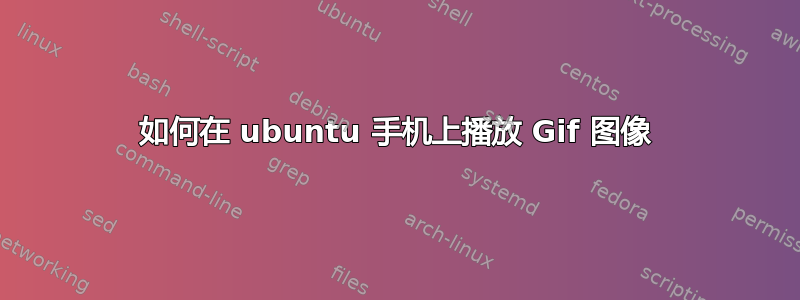 如何在 ubuntu 手机上播放 Gif 图像