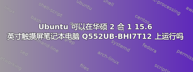 Ubuntu 可以在华硕 2 合 1 15.6 英寸触摸屏笔记本电脑 Q552UB-BHI7T12 上运行吗