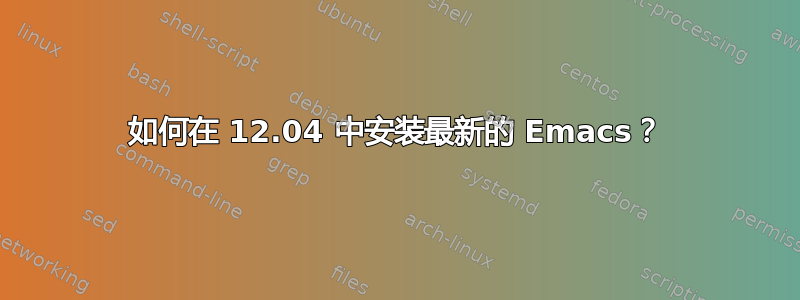 如何在 12.04 中安装最新的 Emacs？