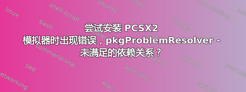 尝试安装 PCSX2 模拟器时出现错误，pkgProblemResolver - 未满足的依赖关系？