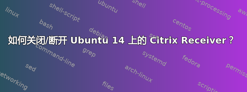 如何关闭/断开 Ubuntu 14 上的 Citrix Receiver？