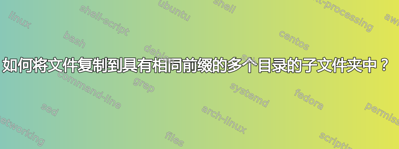 如何将文件复制到具有相同前缀的多个目录的子文件夹中？