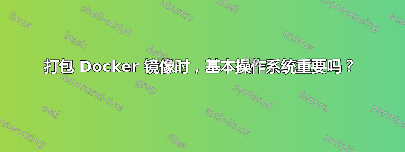 打包 Docker 镜像时，基本操作系统重要吗？