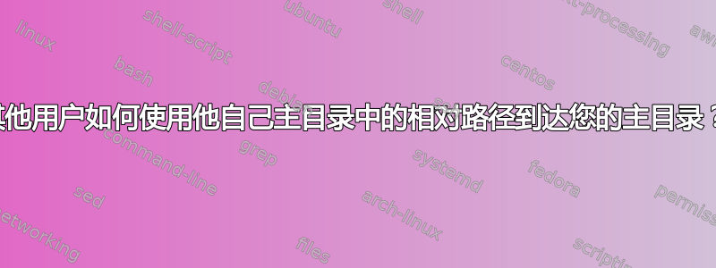 其他用户如何使用他自己主目录中的相对路径到达您的主目录？