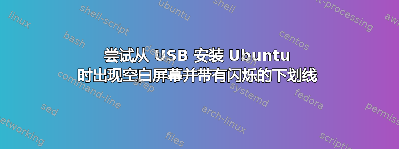 尝试从 USB 安装 Ubuntu 时出现空白屏幕并带有闪烁的下划线