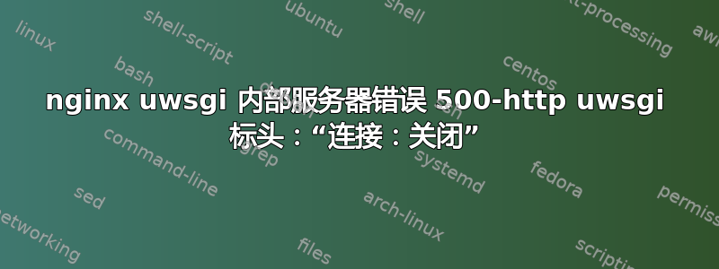 nginx uwsgi 内部服务器错误 500-http uwsgi 标头：“连接：关闭”