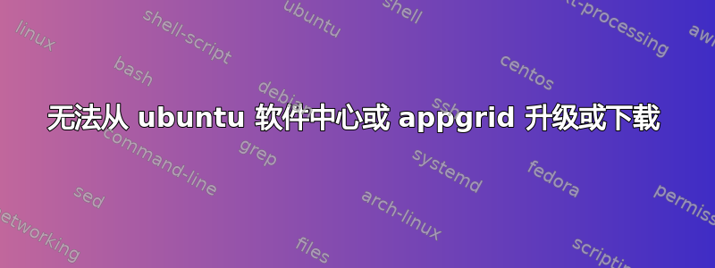 无法从 ubuntu 软件中心或 appgrid 升级或下载