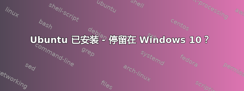 Ubuntu 已安装 - 停留在 Windows 10？