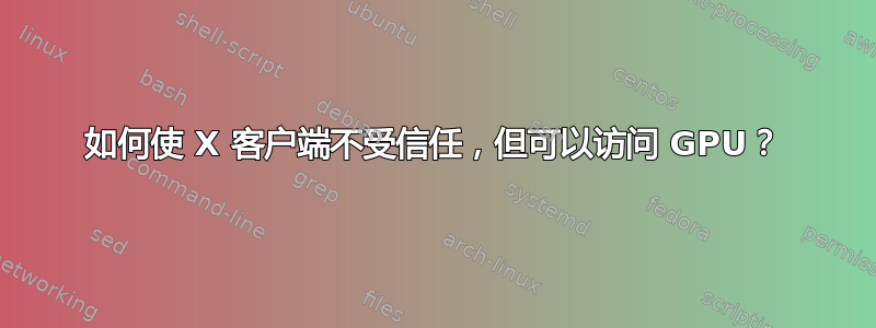 如何使 X 客户端不受信任，但可以访问 GPU？