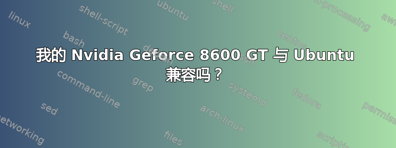 我的 Nvidia Geforce 8600 GT 与 Ubuntu 兼容吗？