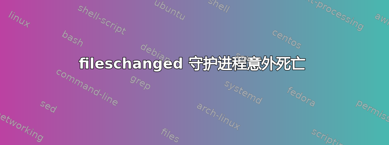 fileschanged 守护进程意外死亡