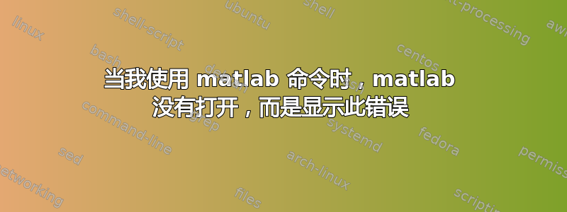 当我使用 matlab 命令时，matlab 没有打开，而是显示此错误