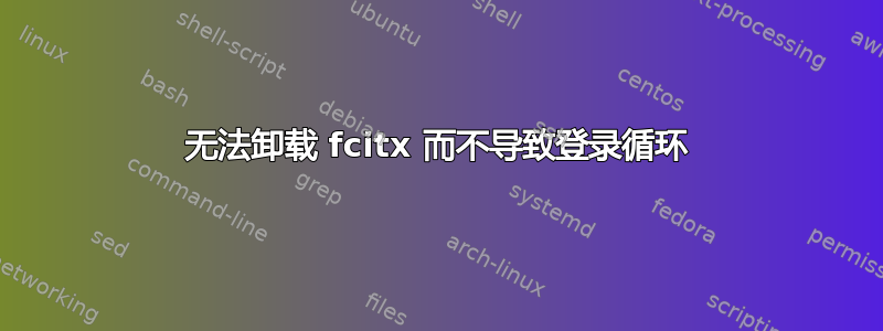 无法卸载 fcitx 而不导致登录循环