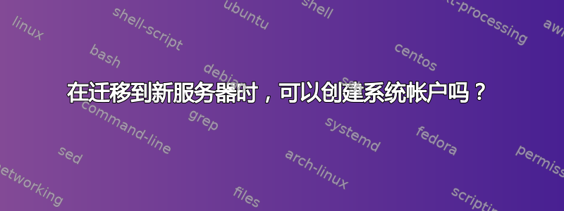 在迁移到新服务器时，可以创建系统帐户吗？